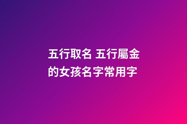 五行取名 五行屬金的女孩名字常用字